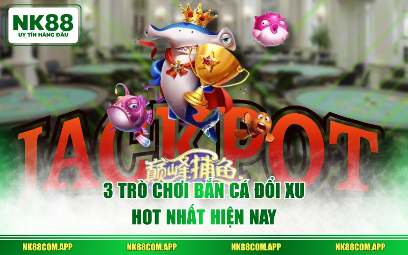 3 trò chơi bắn cá đổi xu hot nhất hiện nay