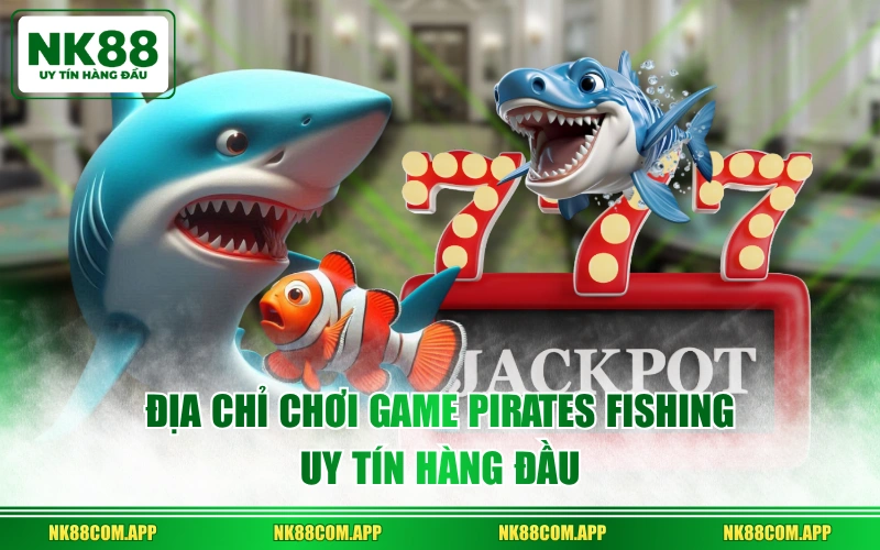 Địa chỉ chơi game Pirates Fishing uy tín hàng đầu