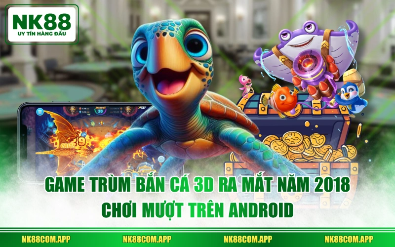 Game Trùm Bắn Cá 3D ra mắt năm 2018 chơi mượt trên Android