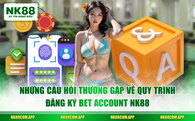 Những câu hỏi thường gặp về quy trình đăng ký bet account NK88